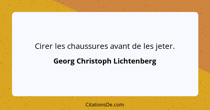 Cirer les chaussures avant de les jeter.... - Georg Christoph Lichtenberg