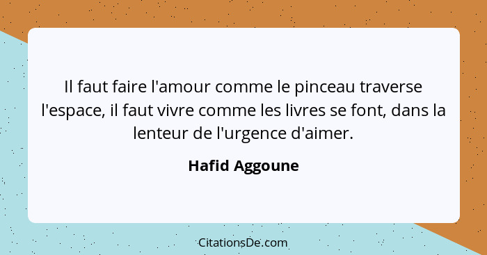 Il faut faire l'amour comme le pinceau traverse l'espace, il faut vivre comme les livres se font, dans la lenteur de l'urgence d'aimer... - Hafid Aggoune