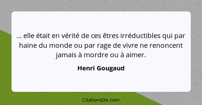 ... elle était en vérité de ces êtres irréductibles qui par haine du monde ou par rage de vivre ne renoncent jamais à mordre ou à aime... - Henri Gougaud