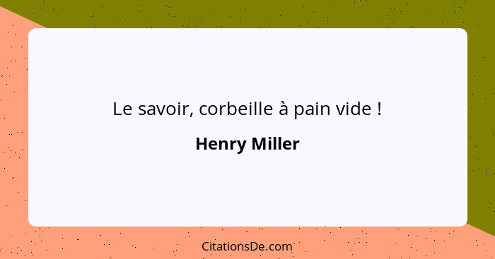 Le savoir, corbeille à pain vide !... - Henry Miller