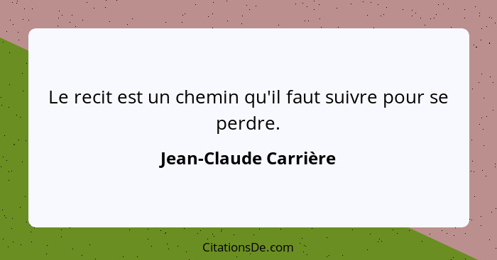 Le recit est un chemin qu'il faut suivre pour se perdre.... - Jean-Claude Carrière