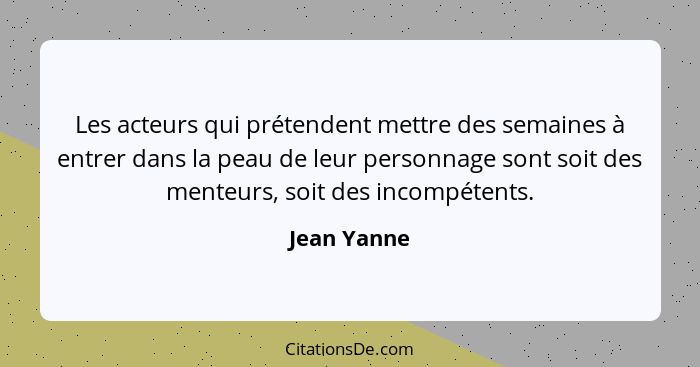 Les acteurs qui prétendent mettre des semaines à entrer dans la peau de leur personnage sont soit des menteurs, soit des incompétents.... - Jean Yanne