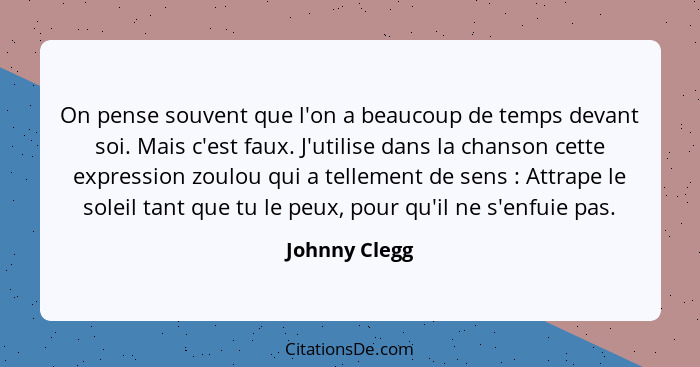 On pense souvent que l'on a beaucoup de temps devant soi. Mais c'est faux. J'utilise dans la chanson cette expression zoulou qui a tell... - Johnny Clegg