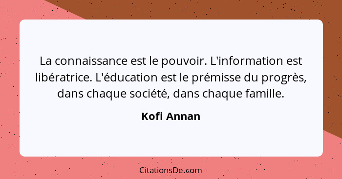 La connaissance est le pouvoir. L'information est libératrice. L'éducation est le prémisse du progrès, dans chaque société, dans chaque f... - Kofi Annan
