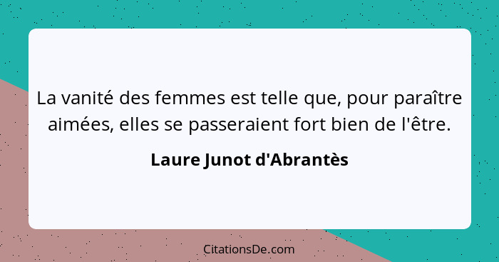 La vanité des femmes est telle que, pour paraître aimées, elles se passeraient fort bien de l'être.... - Laure Junot d'Abrantès