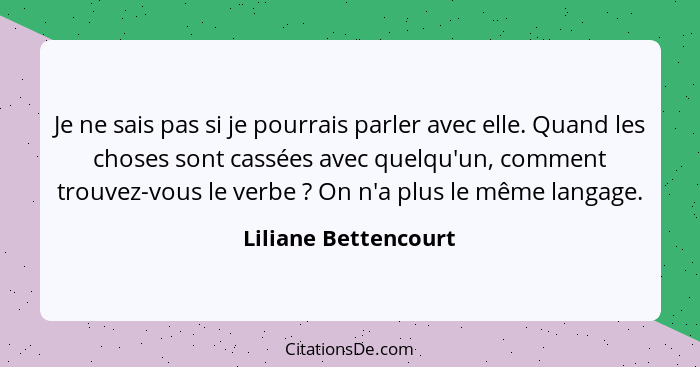 Je ne sais pas si je pourrais parler avec elle. Quand les choses sont cassées avec quelqu'un, comment trouvez-vous le verbe ... - Liliane Bettencourt