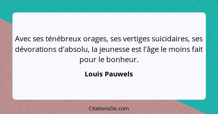 Avec ses ténébreux orages, ses vertiges suicidaires, ses dévorations d'absolu, la jeunesse est l'âge le moins fait pour le bonheur.... - Louis Pauwels