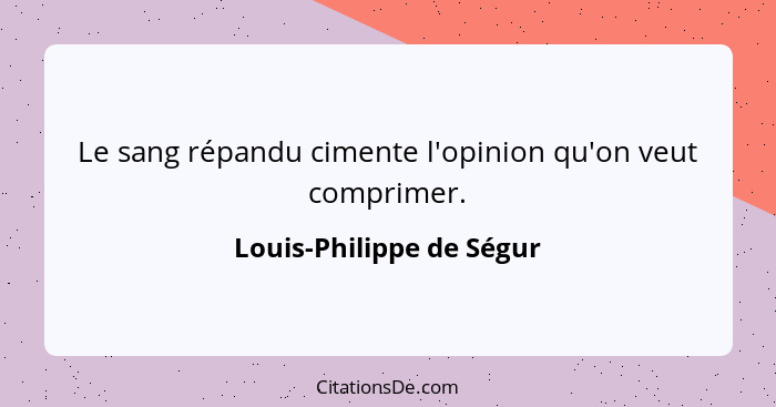 Le sang répandu cimente l'opinion qu'on veut comprimer.... - Louis-Philippe de Ségur