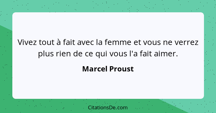 Vivez tout à fait avec la femme et vous ne verrez plus rien de ce qui vous l'a fait aimer.... - Marcel Proust