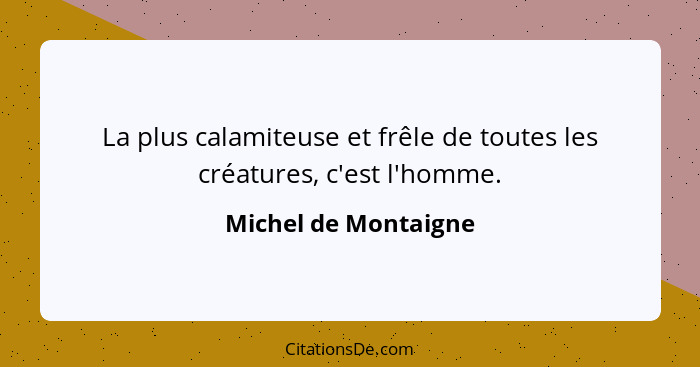 La plus calamiteuse et frêle de toutes les créatures, c'est l'homme.... - Michel de Montaigne