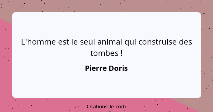 L'homme est le seul animal qui construise des tombes !... - Pierre Doris