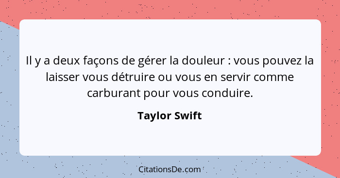 Il y a deux façons de gérer la douleur : vous pouvez la laisser vous détruire ou vous en servir comme carburant pour vous conduire... - Taylor Swift