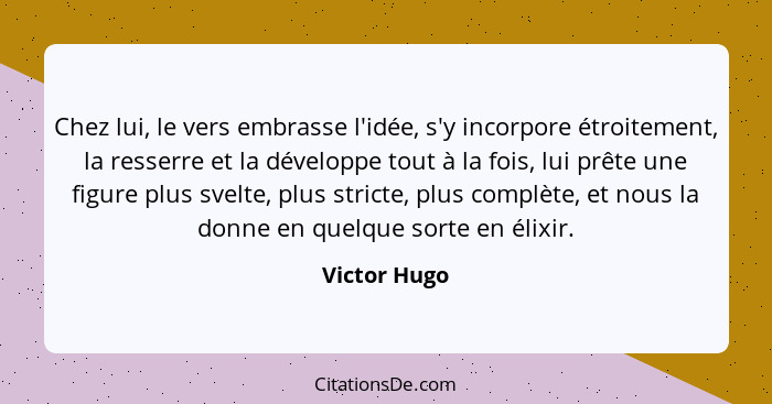 Chez lui, le vers embrasse l'idée, s'y incorpore étroitement, la resserre et la développe tout à la fois, lui prête une figure plus svel... - Victor Hugo