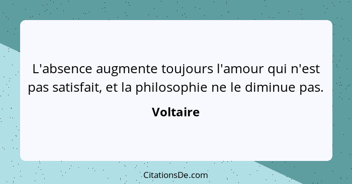 L'absence augmente toujours l'amour qui n'est pas satisfait, et la philosophie ne le diminue pas.... - Voltaire