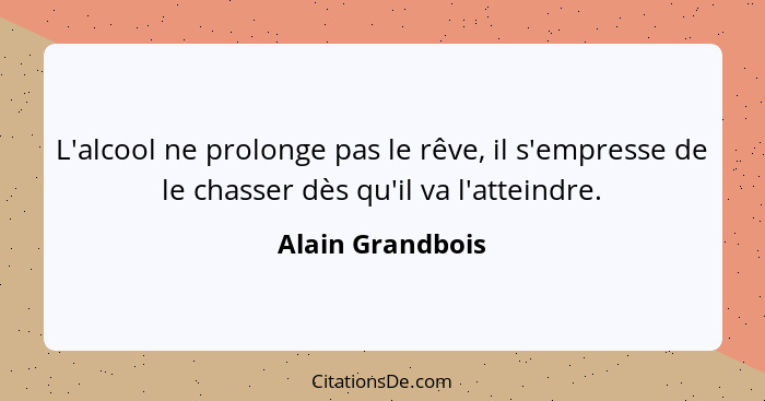 L'alcool ne prolonge pas le rêve, il s'empresse de le chasser dès qu'il va l'atteindre.... - Alain Grandbois