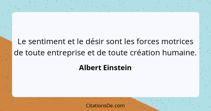 Le sentiment et le désir sont les forces motrices de toute entreprise et de toute création humaine.... - Albert Einstein