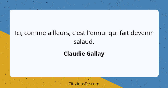 Ici, comme ailleurs, c'est l'ennui qui fait devenir salaud.... - Claudie Gallay