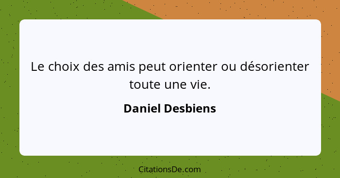 Le choix des amis peut orienter ou désorienter toute une vie.... - Daniel Desbiens