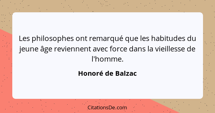 Les philosophes ont remarqué que les habitudes du jeune âge reviennent avec force dans la vieillesse de l'homme.... - Honoré de Balzac