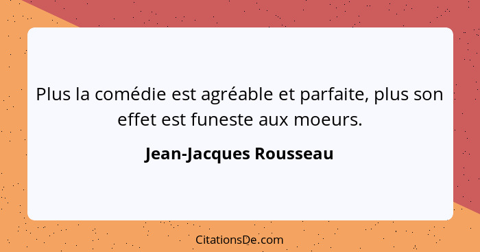Plus la comédie est agréable et parfaite, plus son effet est funeste aux moeurs.... - Jean-Jacques Rousseau