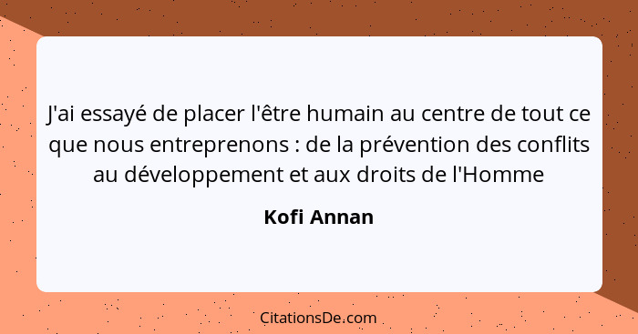 J'ai essayé de placer l'être humain au centre de tout ce que nous entreprenons : de la prévention des conflits au développement et a... - Kofi Annan