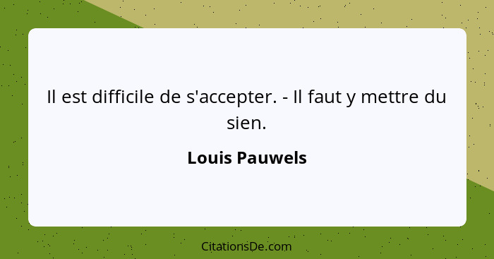 Il est difficile de s'accepter. - Il faut y mettre du sien.... - Louis Pauwels