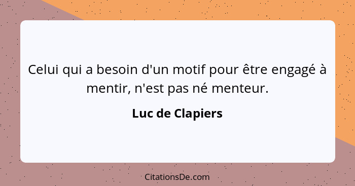 Celui qui a besoin d'un motif pour être engagé à mentir, n'est pas né menteur.... - Luc de Clapiers