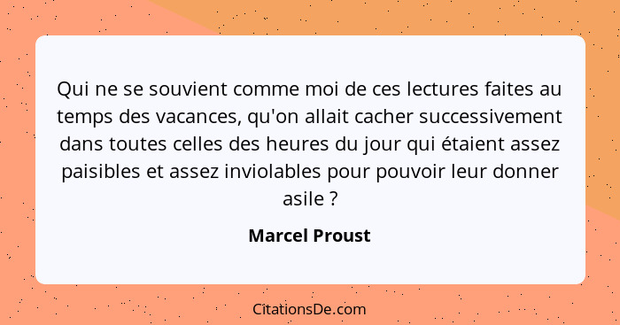 Qui ne se souvient comme moi de ces lectures faites au temps des vacances, qu'on allait cacher successivement dans toutes celles des h... - Marcel Proust