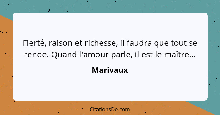 Fierté, raison et richesse, il faudra que tout se rende. Quand l'amour parle, il est le maître...... - Marivaux