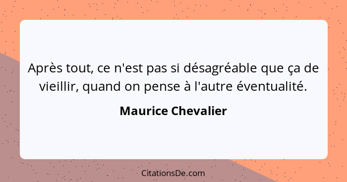 Après tout, ce n'est pas si désagréable que ça de vieillir, quand on pense à l'autre éventualité.... - Maurice Chevalier