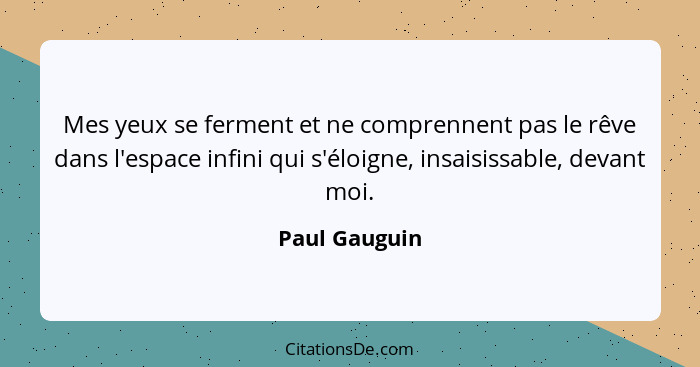 Mes yeux se ferment et ne comprennent pas le rêve dans l'espace infini qui s'éloigne, insaisissable, devant moi.... - Paul Gauguin