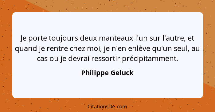 Je porte toujours deux manteaux l'un sur l'autre, et quand je rentre chez moi, je n'en enlève qu'un seul, au cas ou je devrai ressor... - Philippe Geluck