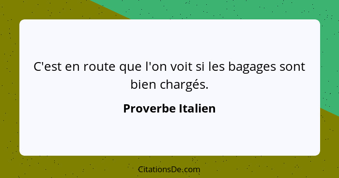 C'est en route que l'on voit si les bagages sont bien chargés.... - Proverbe Italien