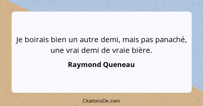 Je boirais bien un autre demi, mais pas panaché, une vrai demi de vraie bière.... - Raymond Queneau