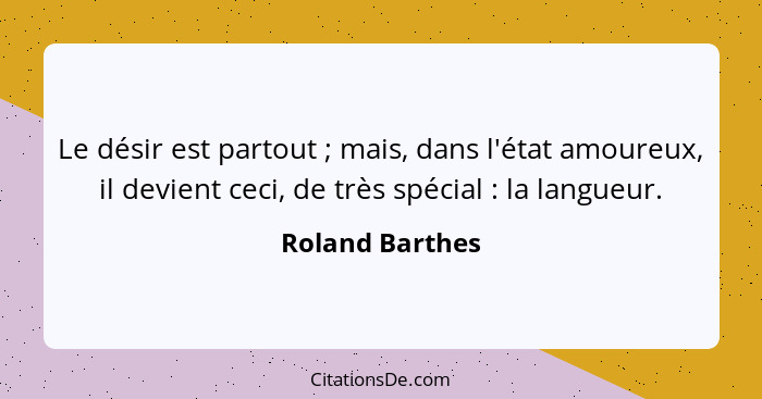 Le désir est partout ; mais, dans l'état amoureux, il devient ceci, de très spécial : la langueur.... - Roland Barthes