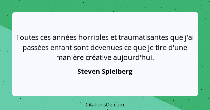 Toutes ces années horribles et traumatisantes que j'ai passées enfant sont devenues ce que je tire d'une manière créative aujourd'h... - Steven Spielberg