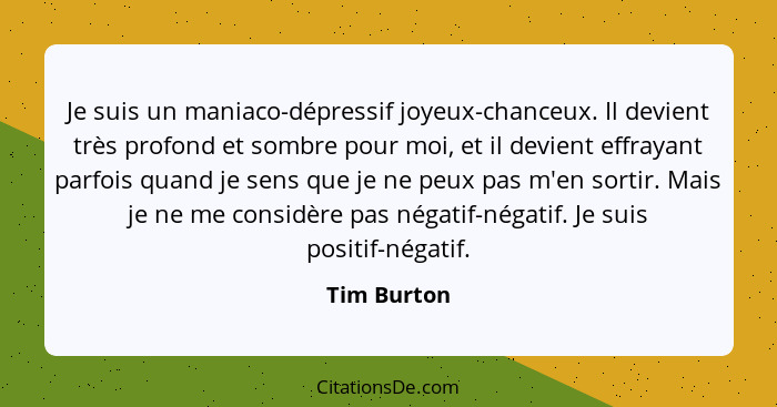 Je suis un maniaco-dépressif joyeux-chanceux. Il devient très profond et sombre pour moi, et il devient effrayant parfois quand je sens q... - Tim Burton