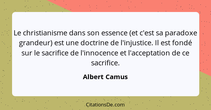 Le christianisme dans son essence (et c'est sa paradoxe grandeur) est une doctrine de l'injustice. Il est fondé sur le sacrifice de l'i... - Albert Camus
