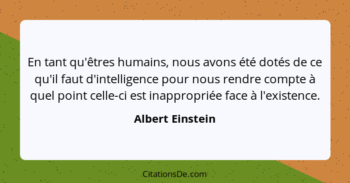 En tant qu'êtres humains, nous avons été dotés de ce qu'il faut d'intelligence pour nous rendre compte à quel point celle-ci est ina... - Albert Einstein