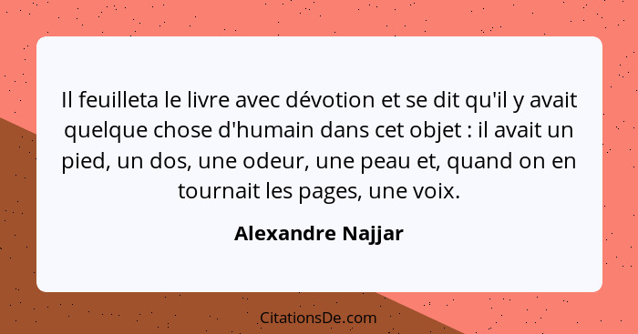 Il feuilleta le livre avec dévotion et se dit qu'il y avait quelque chose d'humain dans cet objet : il avait un pied, un dos,... - Alexandre Najjar