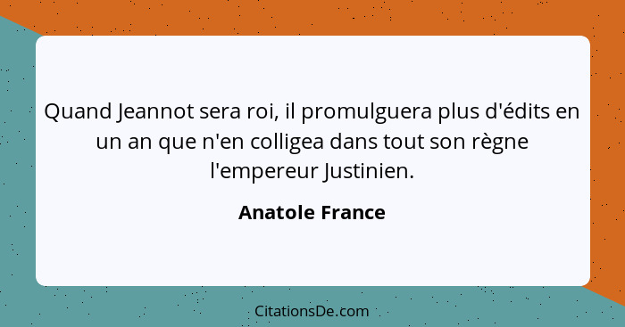 Quand Jeannot sera roi, il promulguera plus d'édits en un an que n'en colligea dans tout son règne l'empereur Justinien.... - Anatole France
