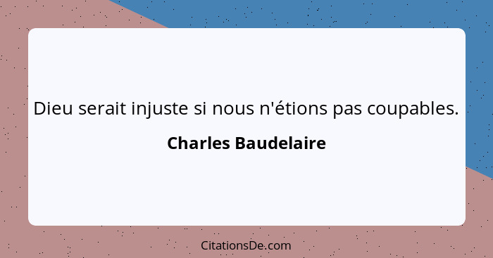 Dieu serait injuste si nous n'étions pas coupables.... - Charles Baudelaire