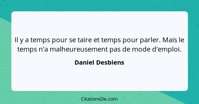 Il y a temps pour se taire et temps pour parler. Mais le temps n'a malheureusement pas de mode d'emploi.... - Daniel Desbiens