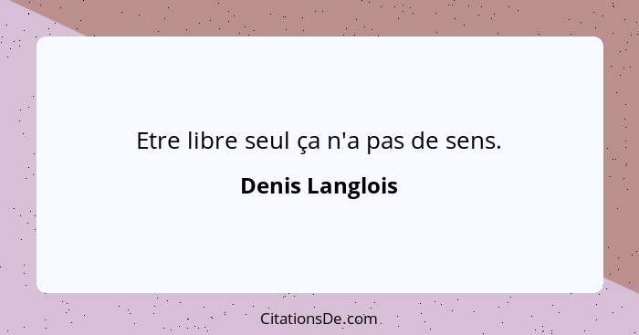 Etre libre seul ça n'a pas de sens.... - Denis Langlois