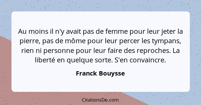 Au moins il n'y avait pas de femme pour leur jeter la pierre, pas de môme pour leur percer les tympans, rien ni personne pour leur fa... - Franck Bouysse