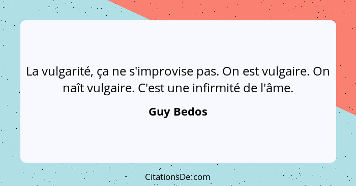 La vulgarité, ça ne s'improvise pas. On est vulgaire. On naît vulgaire. C'est une infirmité de l'âme.... - Guy Bedos