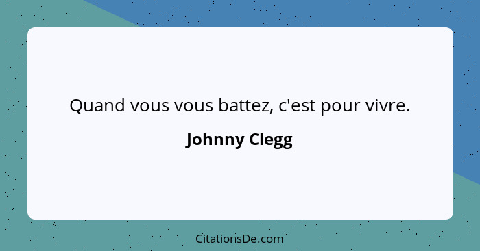 Quand vous vous battez, c'est pour vivre.... - Johnny Clegg