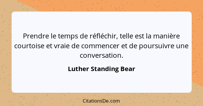 Prendre le temps de réfléchir, telle est la manière courtoise et vraie de commencer et de poursuivre une conversation.... - Luther Standing Bear