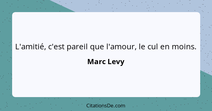 L'amitié, c'est pareil que l'amour, le cul en moins.... - Marc Levy