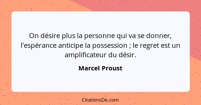 On désire plus la personne qui va se donner, l'espérance anticipe la possession ; le regret est un amplificateur du désir.... - Marcel Proust
